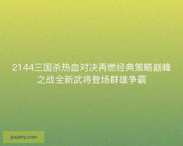 2144三国杀热血对决再燃经典策略巅峰之战全新武将登场群雄争霸