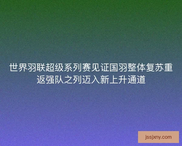 世界羽联超级系列赛见证国羽整体复苏重返强队之列迈入新上升通道