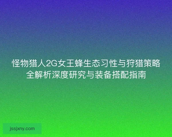 怪物猎人2G女王蜂生态习性与狩猎策略全解析深度研究与装备搭配指南