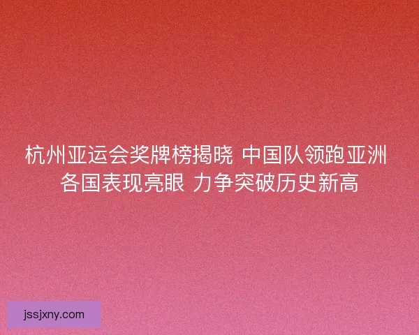 杭州亚运会奖牌榜揭晓 中国队领跑亚洲 各国表现亮眼 力争突破历史新高