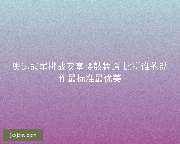 奥运冠军挑战安塞腰鼓舞蹈 比拼谁的动作最标准最优美