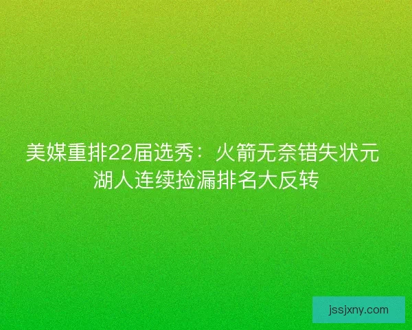 美媒重排22届选秀：火箭无奈错失状元 湖人连续捡漏排名大反转