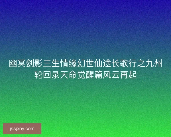 幽冥剑影三生情缘幻世仙途长歌行之九州轮回录天命觉醒篇风云再起